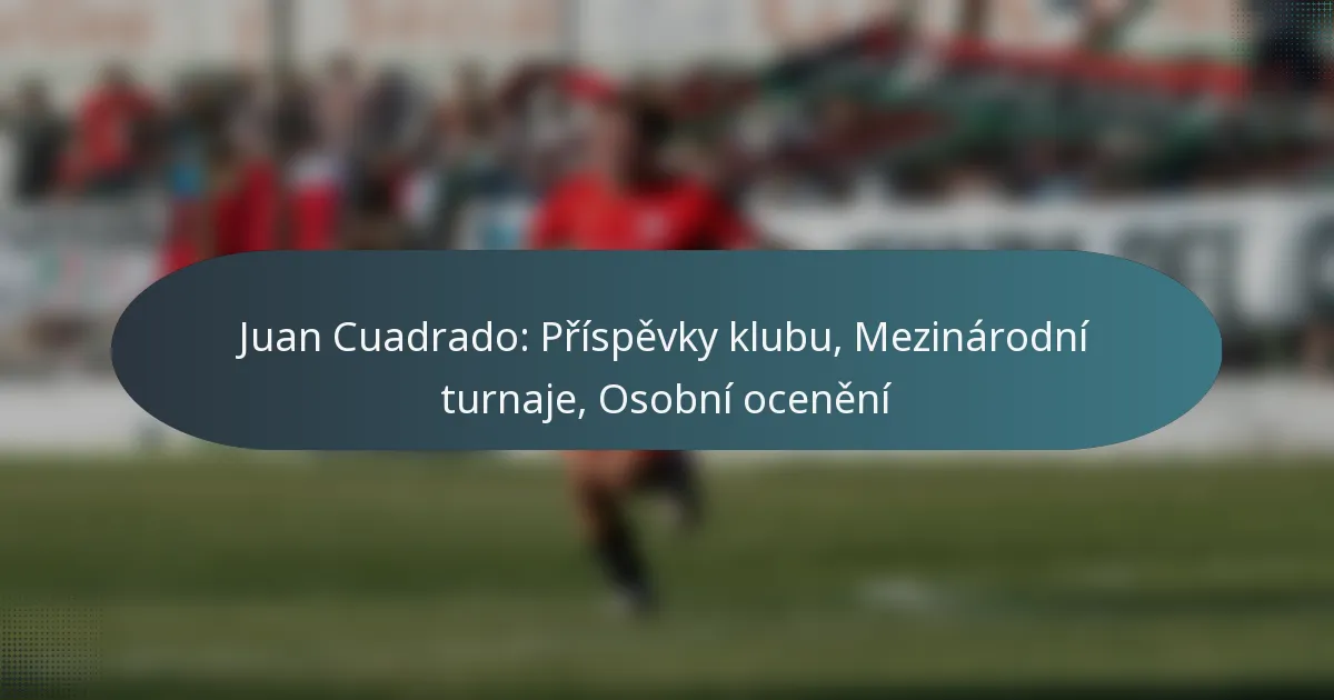 Juan Cuadrado: Příspěvky klubu, Mezinárodní turnaje, Osobní ocenění