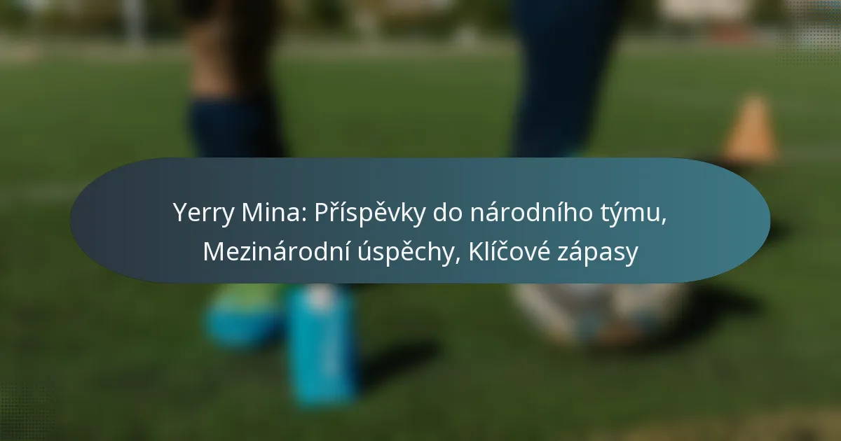 Yerry Mina: Příspěvky do národního týmu, Mezinárodní úspěchy, Klíčové zápasy