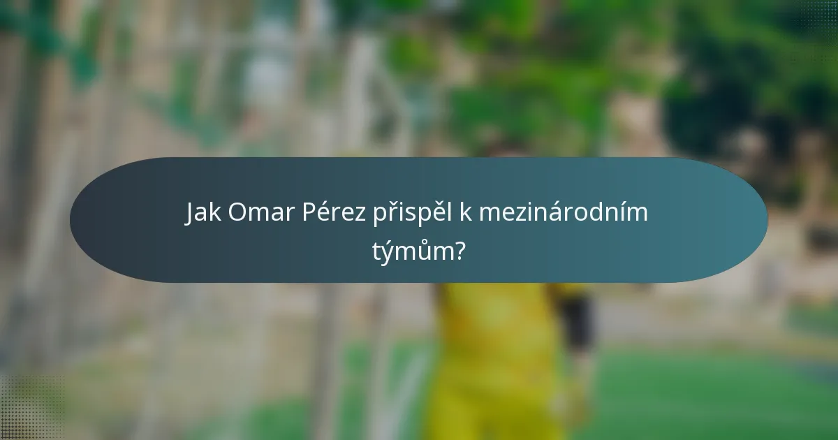 Jak Omar Pérez přispěl k mezinárodním týmům?