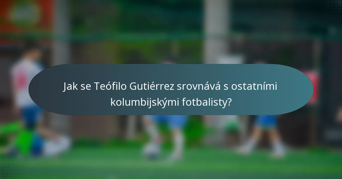 Jak se Teófilo Gutiérrez srovnává s ostatními kolumbijskými fotbalisty?
